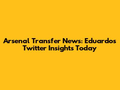 Arsenal Transfer News: Eduardo's Twitter Insights Today