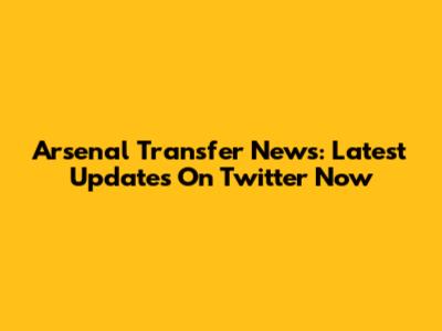 Arsenal Transfer News: Latest Updates On Twitter Now