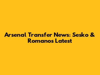 Arsenal Transfer News: Sesko & Romano's Latest