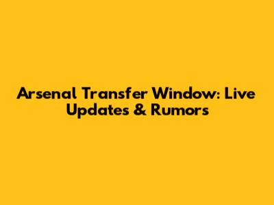 Arsenal Transfer Window: Live Updates & Rumors