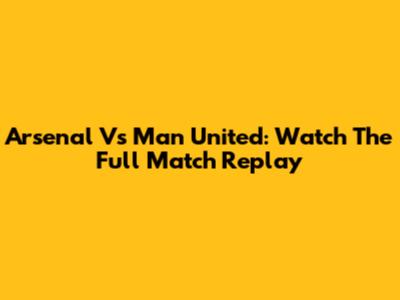 Arsenal Vs Man United: Watch The Full Match Replay