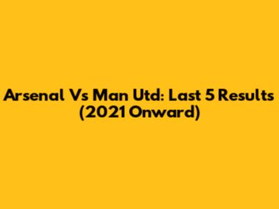 Arsenal Vs Man Utd: Last 5 Results (2021 Onward)