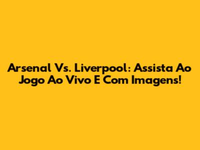 Arsenal Vs. Liverpool: Assista Ao Jogo Ao Vivo E Com Imagens!