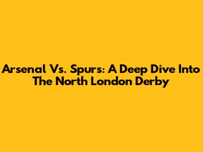 Arsenal Vs. Spurs: A Deep Dive Into The North London Derby
