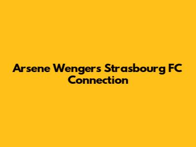 Arsene Wenger's Strasbourg FC Connection