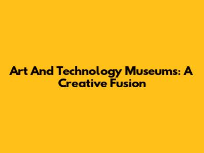 Art And Technology Museums: A Creative Fusion