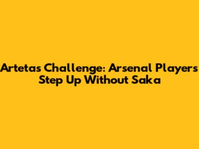 Arteta's Challenge: Arsenal Players Step Up Without Saka