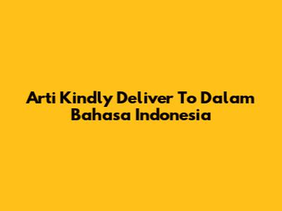 Arti "Kindly Deliver To" Dalam Bahasa Indonesia