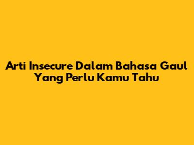 Arti Insecure Dalam Bahasa Gaul Yang Perlu Kamu Tahu