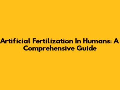 Artificial Fertilization In Humans: A Comprehensive Guide