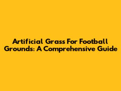 Artificial Grass For Football Grounds: A Comprehensive Guide