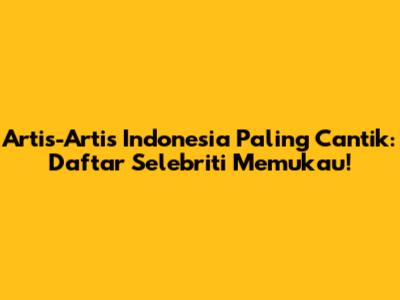 Artis-Artis Indonesia Paling Cantik: Daftar Selebriti Memukau!