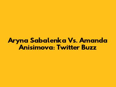 Aryna Sabalenka Vs. Amanda Anisimova: Twitter Buzz