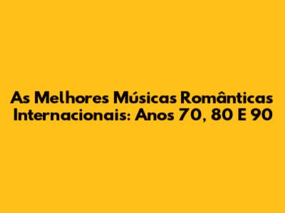 As Melhores Músicas Românticas Internacionais: Anos 70, 80 E 90