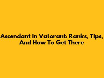 Ascendant In Valorant: Ranks, Tips, And How To Get There