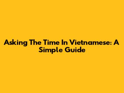 Asking The Time In Vietnamese: A Simple Guide