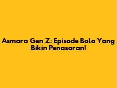 Asmara Gen Z: Episode Bola Yang Bikin Penasaran!