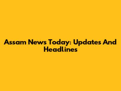 Assam News Today: Updates And Headlines