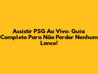 Assistir PSG Ao Vivo: Guia Completo Para Não Perder Nenhum Lance!