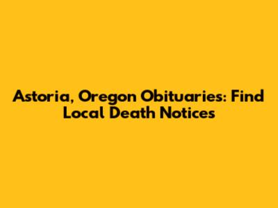 Astoria, Oregon Obituaries: Find Local Death Notices