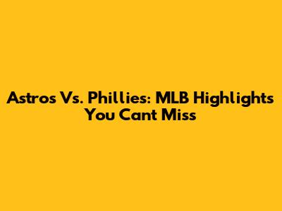 Astros Vs. Phillies: MLB Highlights You Can't Miss