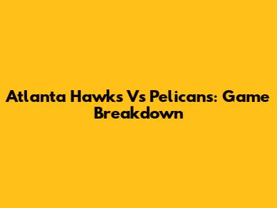 Atlanta Hawks Vs Pelicans: Game Breakdown