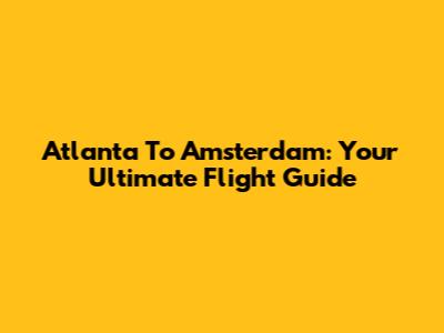 Atlanta To Amsterdam: Your Ultimate Flight Guide