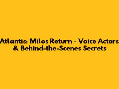 Atlantis: Milo's Return - Voice Actors & Behind-the-Scenes Secrets