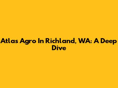 Atlas Agro In Richland, WA: A Deep Dive
