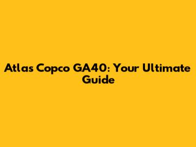 Atlas Copco GA40: Your Ultimate Guide