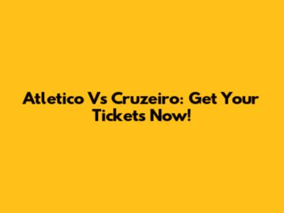 Atletico Vs Cruzeiro: Get Your Tickets Now!