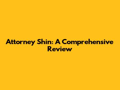 Attorney Shin: A Comprehensive Review