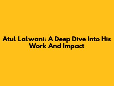 Atul Lalwani: A Deep Dive Into His Work And Impact