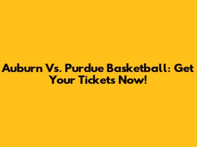 Auburn Vs. Purdue Basketball: Get Your Tickets Now!
