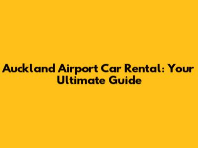 Auckland Airport Car Rental: Your Ultimate Guide