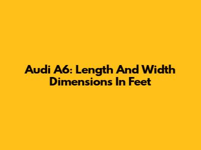 Audi A6: Length And Width Dimensions In Feet