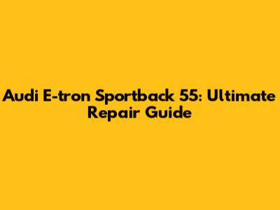 Audi E-tron Sportback 55: Ultimate Repair Guide