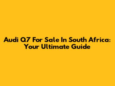 Audi Q7 For Sale In South Africa: Your Ultimate Guide