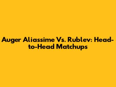 Auger Aliassime Vs. Rublev: Head-to-Head Matchups