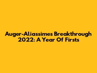 Auger-Aliassime's Breakthrough 2022: A Year Of Firsts