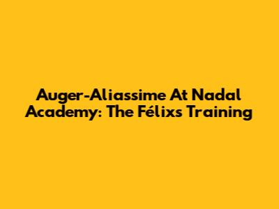 Auger-Aliassime At Nadal Academy: The Félix's Training