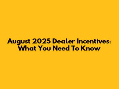 August 2025 Dealer Incentives: What You Need To Know
