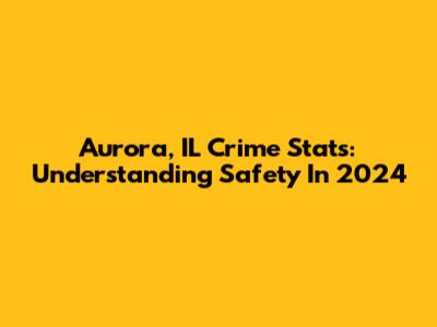 Aurora, IL Crime Stats: Understanding Safety In 2024