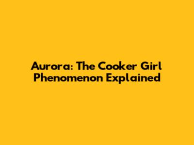 Aurora: The Cooker Girl Phenomenon Explained