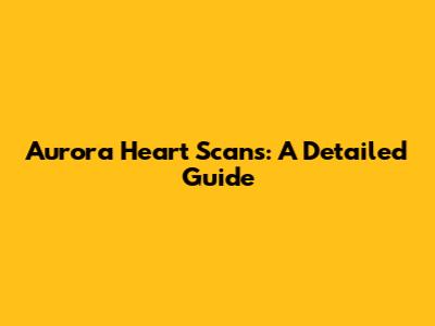 Aurora Heart Scans: A Detailed Guide