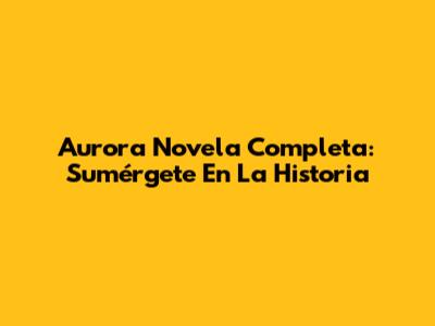 Aurora Novela Completa: Sumérgete En La Historia