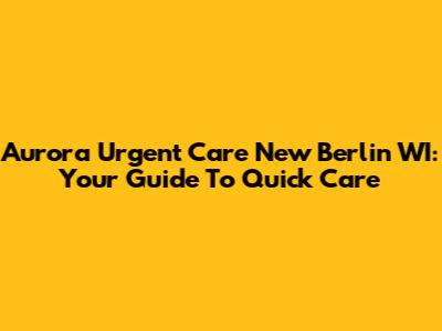 Aurora Urgent Care New Berlin WI: Your Guide To Quick Care