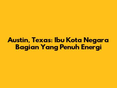 Austin, Texas: Ibu Kota Negara Bagian Yang Penuh Energi
