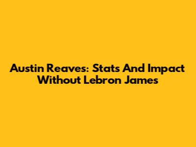 Austin Reaves: Stats And Impact Without Lebron James