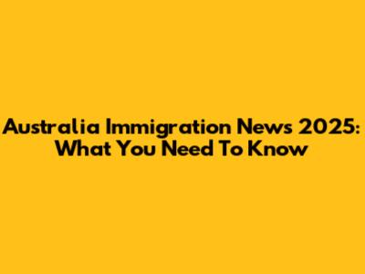 Australia Immigration News 2025: What You Need To Know